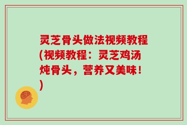 灵芝骨头做法视频教程(视频教程：灵芝鸡汤炖骨头，营养又美味！)