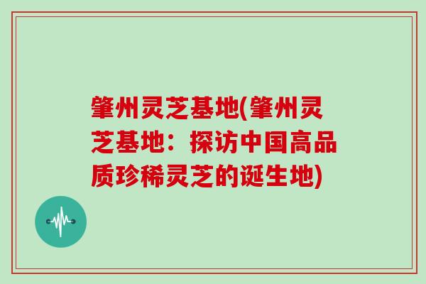 肇州灵芝基地(肇州灵芝基地：探访中国高品质珍稀灵芝的诞生地)