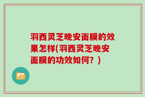 羽西灵芝晚安面膜的效果怎样(羽西灵芝晚安面膜的功效如何？)