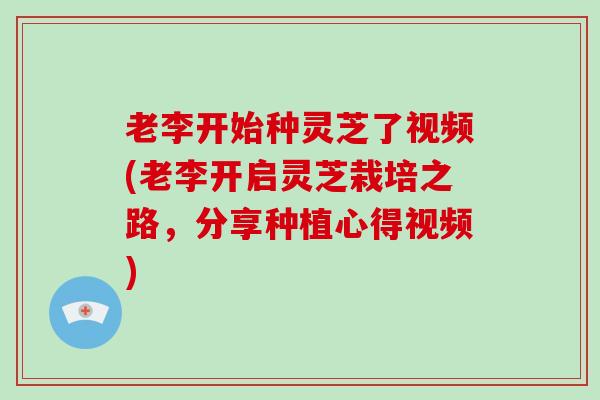 老李开始种灵芝了视频(老李开启灵芝栽培之路，分享种植心得视频)