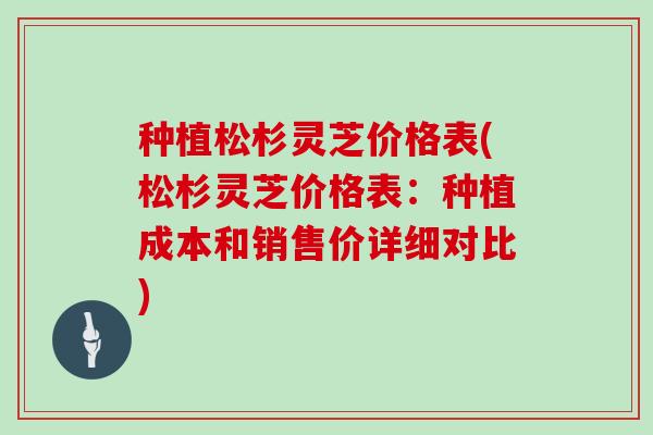 种植松杉灵芝价格表(松杉灵芝价格表：种植成本和销售价详细对比)