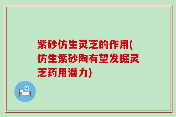 紫砂仿生灵芝的作用(仿生紫砂陶有望发掘灵芝药用潜力)