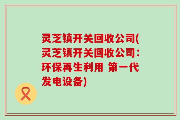 灵芝镇开关回收公司(灵芝镇开关回收公司：环保再生利用 第一代发电设备)