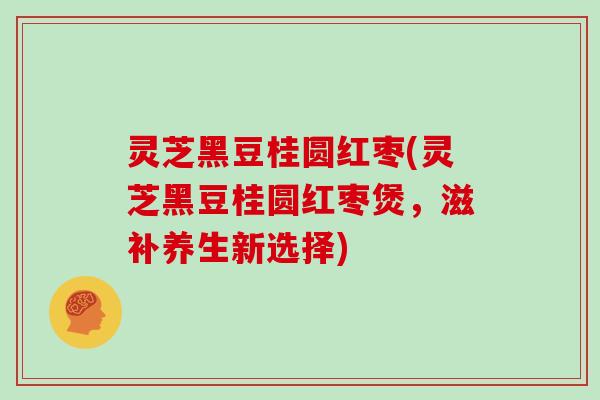 灵芝黑豆桂圆红枣(灵芝黑豆桂圆红枣煲，滋补养生新选择)