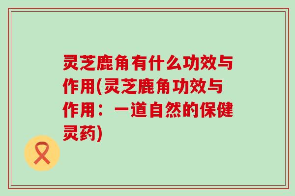 灵芝鹿角有什么功效与作用(灵芝鹿角功效与作用：一道自然的保健灵药)