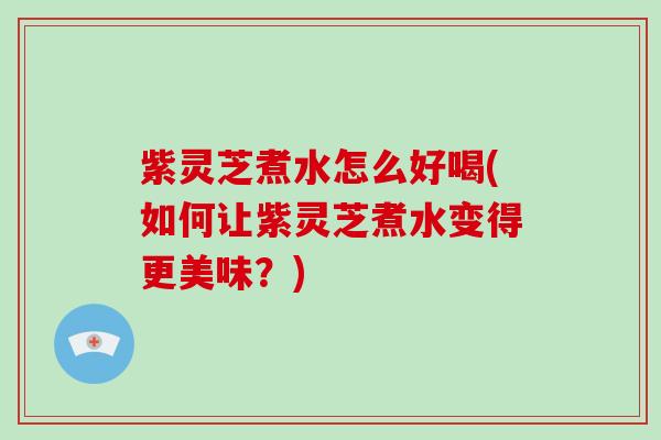 紫灵芝煮水怎么好喝(如何让紫灵芝煮水变得更美味？)