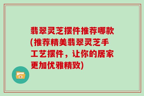 翡翠灵芝摆件推荐哪款(推荐精美翡翠灵芝手工艺摆件，让你的居家更加优雅精致)