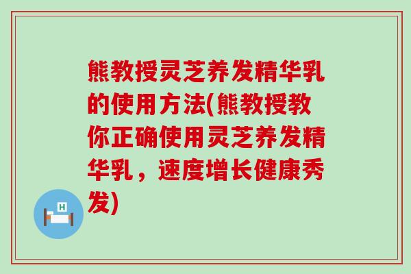 熊教授灵芝养发精华乳的使用方法(熊教授教你正确使用灵芝养发精华乳，速度增长健康秀发)