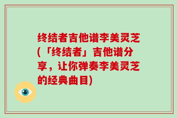 终结者吉他谱李美灵芝(「终结者」吉他谱分享，让你弹奏李美灵芝的经典曲目)