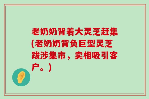 老奶奶背着大灵芝赶集(老奶奶背负巨型灵芝跋涉集市，卖相吸引客户。)