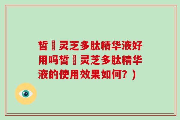 皙玥灵芝多肽精华液好用吗皙玥灵芝多肽精华液的使用效果如何？)