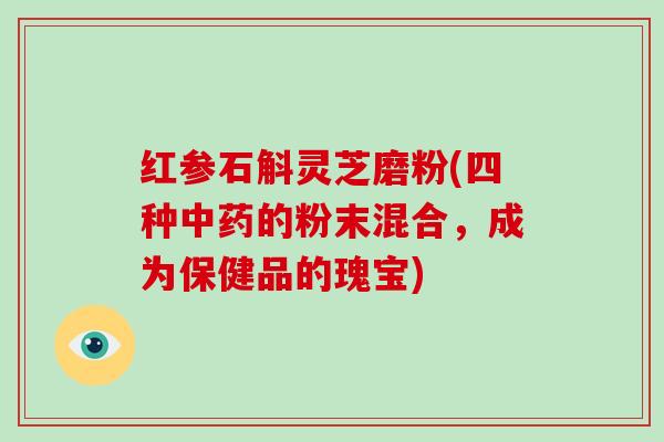 红参石斛灵芝磨粉(四种的粉末混合，成为保健品的瑰宝)