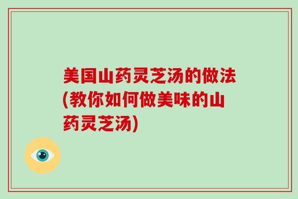 美国山药灵芝汤的做法(教你如何做美味的山药灵芝汤)