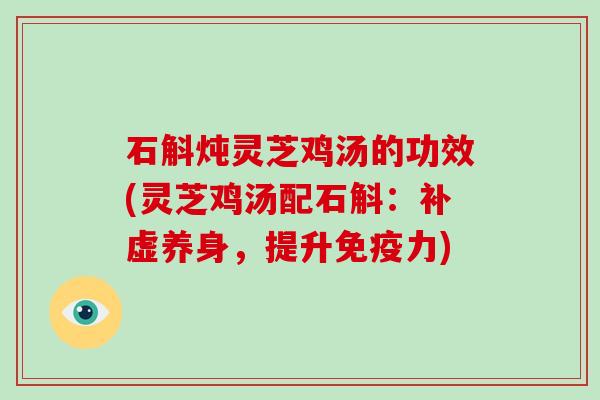 石斛炖灵芝鸡汤的功效(灵芝鸡汤配石斛：补虚养身，提升免疫力)