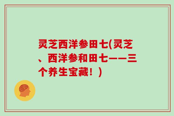 灵芝西洋参田七(灵芝、西洋参和田七——三个养生宝藏！)