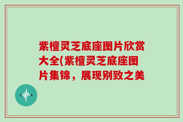 紫檀灵芝底座图片欣赏大全(紫檀灵芝底座图片集锦，展现别致之美