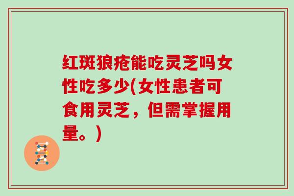 红斑狼疮能吃灵芝吗女性吃多少(女性患者可食用灵芝，但需掌握用量。)