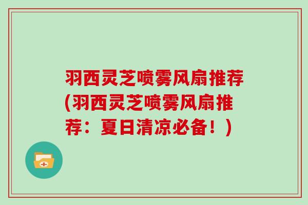 羽西灵芝喷雾风扇推荐(羽西灵芝喷雾风扇推荐：夏日清凉必备！)