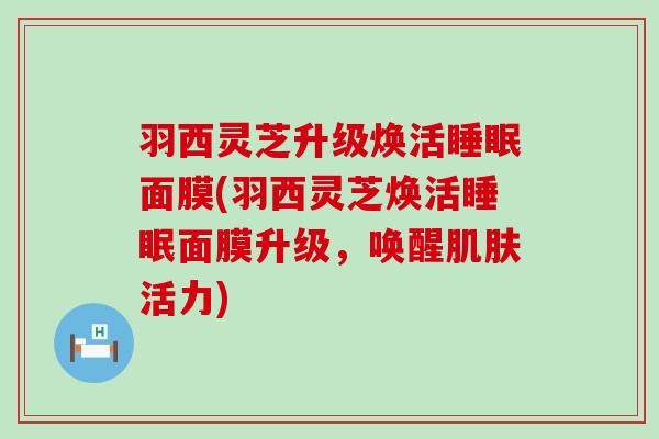 羽西灵芝升级焕活面膜(羽西灵芝焕活面膜升级，唤醒活力)