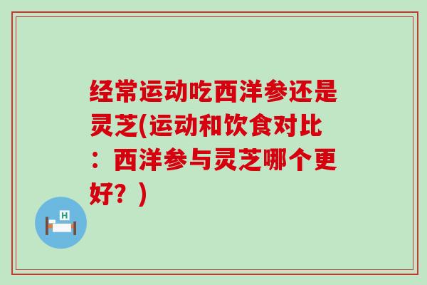 经常运动吃西洋参还是灵芝(运动和饮食对比：西洋参与灵芝哪个更好？)