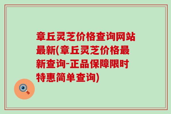 章丘灵芝价格查询网站新(章丘灵芝价格新查询-正品保障限时特惠简单查询)