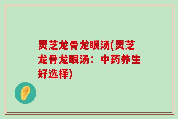 灵芝龙骨龙眼汤(灵芝龙骨龙眼汤：养生好选择)