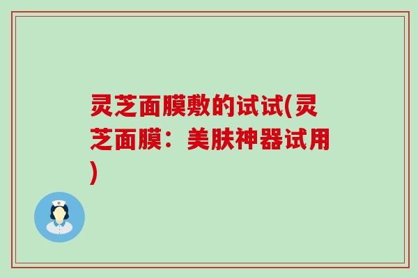 灵芝面膜敷的试试(灵芝面膜：美肤神器试用)