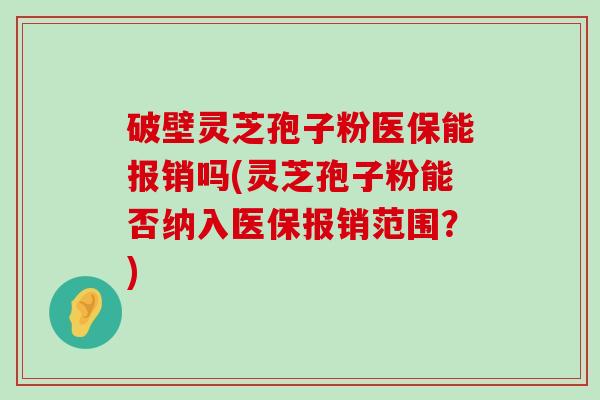 破壁灵芝孢子粉医保能报销吗(灵芝孢子粉能否纳入医保报销范围？)