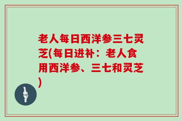 老人每日西洋参三七灵芝(每日进补：老人食用西洋参、三七和灵芝)