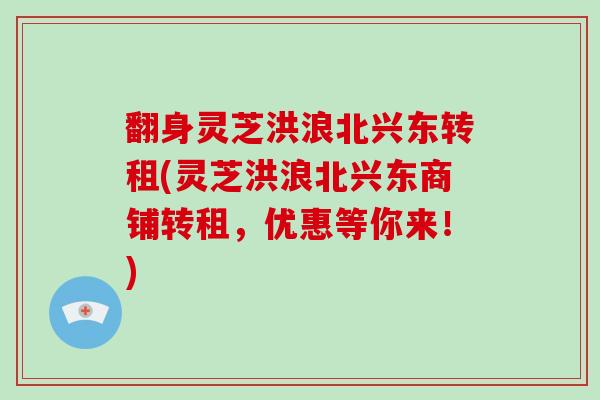 翻身灵芝洪浪北兴东转租(灵芝洪浪北兴东商铺转租，优惠等你来！)