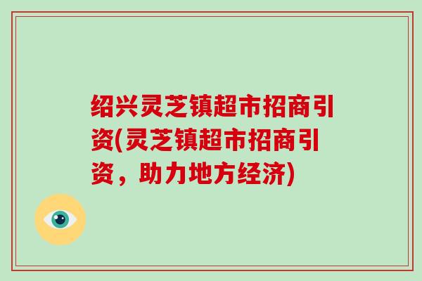 绍兴灵芝镇超市招商引资(灵芝镇超市招商引资，助力地方经济)