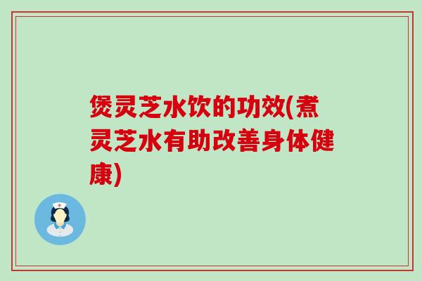 煲灵芝水饮的功效(煮灵芝水有助改善身体健康)