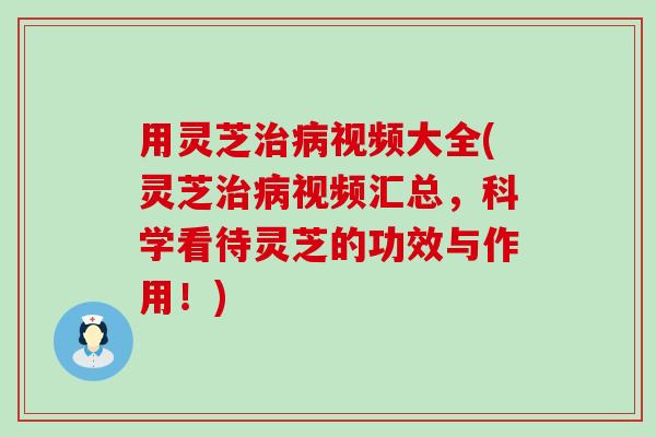 用灵芝视频大全(灵芝视频汇总，科学看待灵芝的功效与作用！)