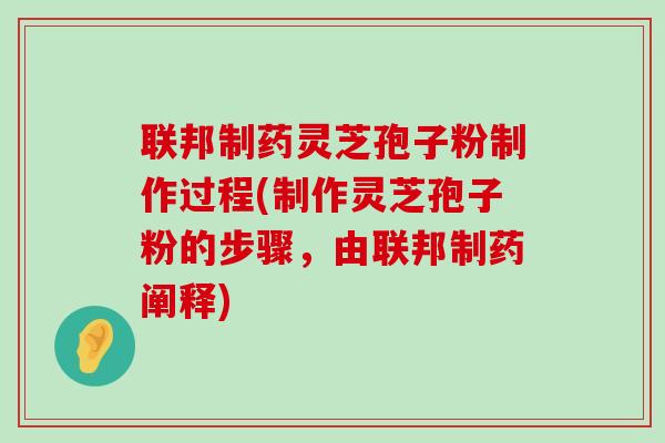 联邦制药灵芝孢子粉制作过程(制作灵芝孢子粉的步骤，由联邦制药阐释)