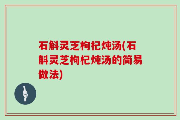 石斛灵芝枸杞炖汤(石斛灵芝枸杞炖汤的简易做法)