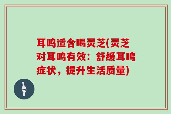 耳鸣适合喝灵芝(灵芝对耳鸣有效：舒缓耳鸣症状，提升生活质量)