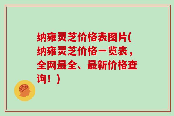 纳雍灵芝价格表图片(纳雍灵芝价格一览表，全网全、新价格查询！)