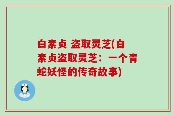 白素贞 盗取灵芝(白素贞盗取灵芝：一个青蛇妖怪的传奇故事)