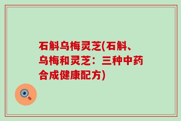 石斛乌梅灵芝(石斛、乌梅和灵芝：三种合成健康配方)