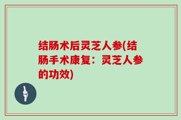 结肠术后灵芝人参(结肠手术康复：灵芝人参的功效)