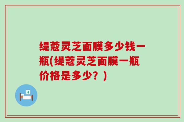 缇蔻灵芝面膜多少钱一瓶(缇蔻灵芝面膜一瓶价格是多少？)