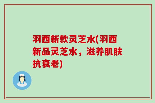 羽西新款灵芝水(羽西新品灵芝水，滋养抗)