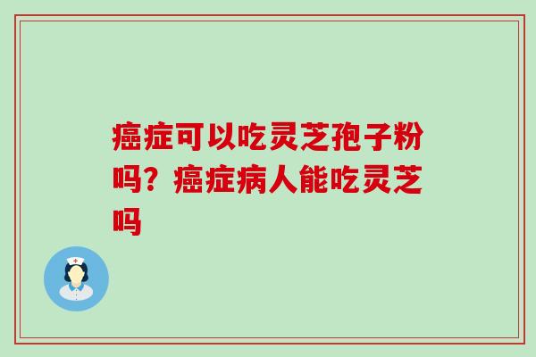 症可以吃灵芝孢子粉吗？症人能吃灵芝吗