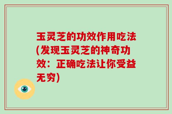 玉灵芝的功效作用吃法(发现玉灵芝的神奇功效：正确吃法让你受益无穷)