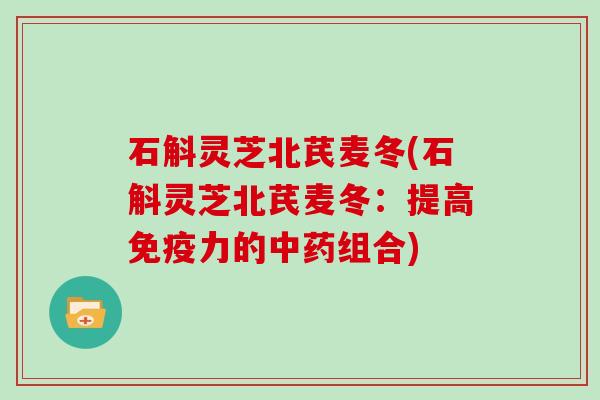 石斛灵芝北芪麦冬(石斛灵芝北芪麦冬：提高免疫力的组合)