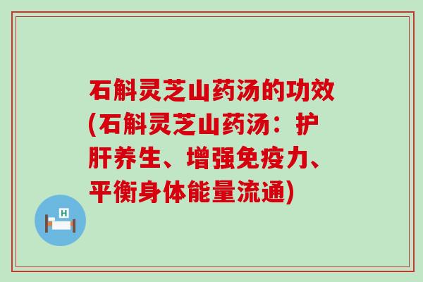 石斛灵芝山药汤的功效(石斛灵芝山药汤：养生、增强免疫力、平衡身体能量流通)