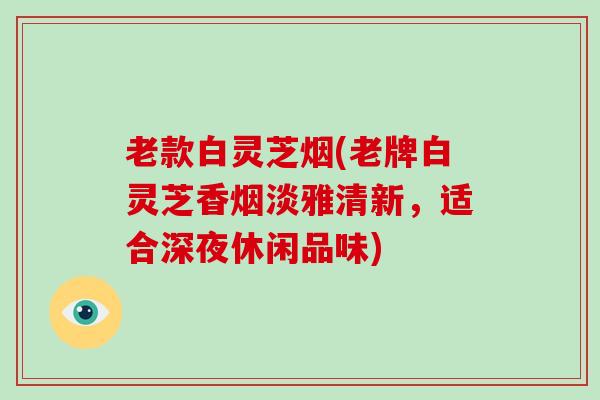 老款白灵芝烟(老牌白灵芝香烟淡雅清新，适合深夜休闲品味)