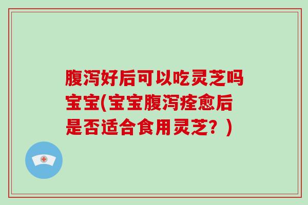 好后可以吃灵芝吗宝宝(宝宝痊愈后是否适合食用灵芝？)