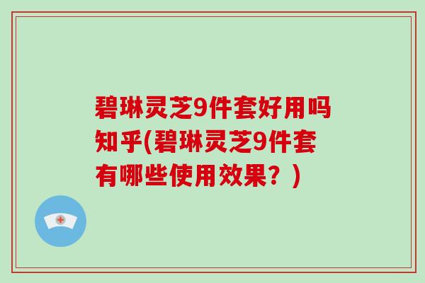 碧琳灵芝9件套好用吗知乎(碧琳灵芝9件套有哪些使用效果？)