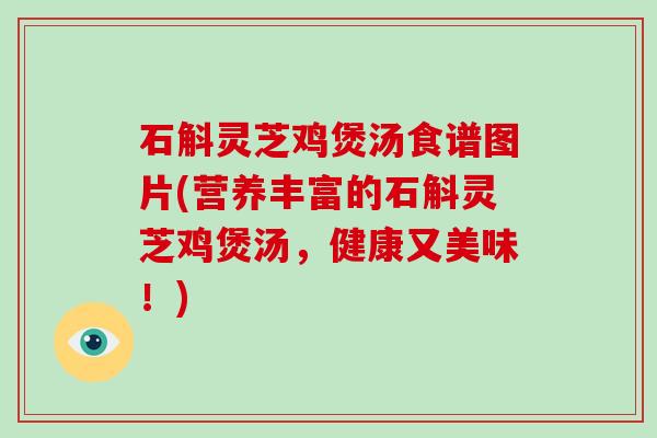 石斛灵芝鸡煲汤食谱图片(营养丰富的石斛灵芝鸡煲汤，健康又美味！)